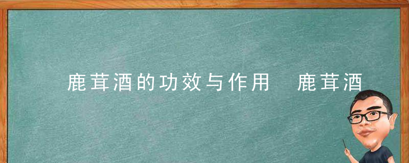 鹿茸酒的功效与作用 鹿茸酒的宜忌人群